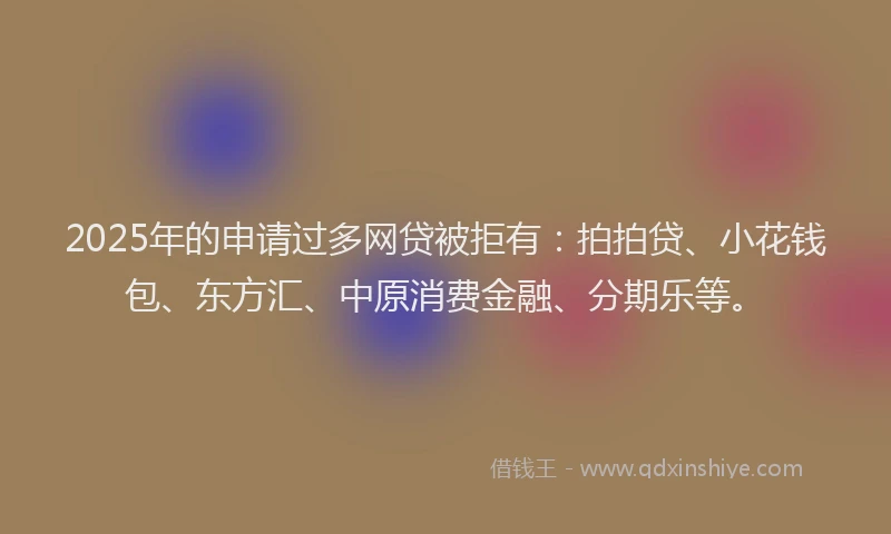 2025年的申请过多网贷被拒有：拍拍贷、小花钱包、东方汇、中原消费金融、分期乐等。