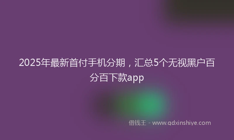 2025年最新首付手机分期，汇总5个无视黑户百分百下款app