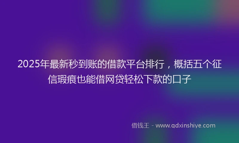 2025年最新秒到账的借款平台排行，概括五个征信瑕疵也能借网贷轻松下款的口子