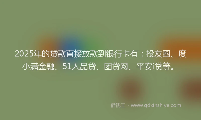 2025年的贷款直接放款到银行卡有：投友圈、度小满金融、51人品贷、团贷网、平安i贷等。