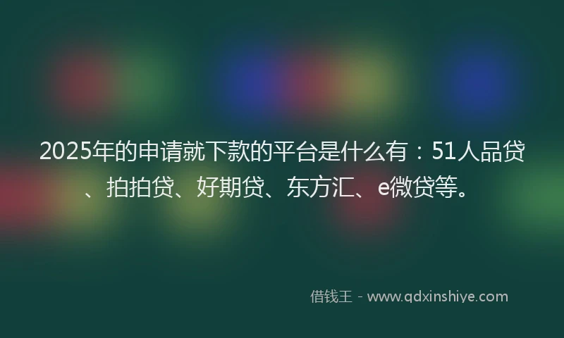 2025年的申请就下款的平台是什么有：51人品贷、拍拍贷、好期贷、东方汇、e微贷等。