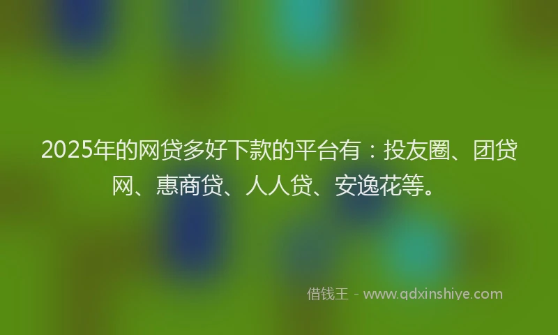 2025年的网贷多好下款的平台有：投友圈、团贷网、惠商贷、人人贷、安逸花等。