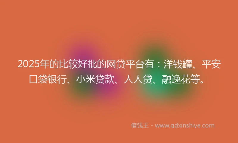 2025年的比较好批的网贷平台有：洋钱罐、平安口袋银行、小米贷款、人人贷、融逸花等。
