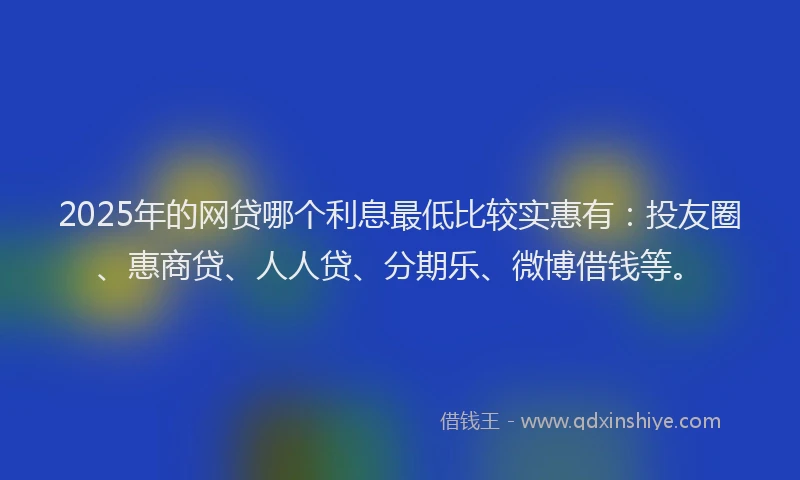 2025年的网贷哪个利息最低比较实惠有：投友圈、惠商贷、人人贷、分期乐、微博借钱等。