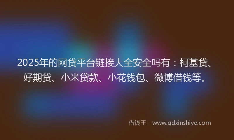2025年的网贷平台链接大全安全吗有：柯基贷、好期贷、小米贷款、小花钱包、微博借钱等。