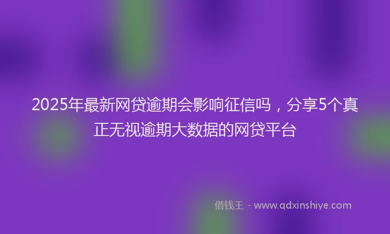 2025年最新网贷逾期会影响征信吗，分享5个真正无视逾期大数据的网贷平台