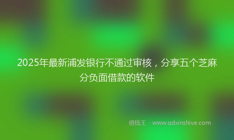 2025年最新浦发银行不通过审核，分享五个芝麻分负面借款的软件