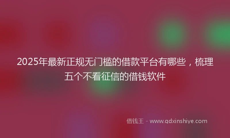 2025年最新正规无门槛的借款平台有哪些，梳理五个不看征信的借钱软件