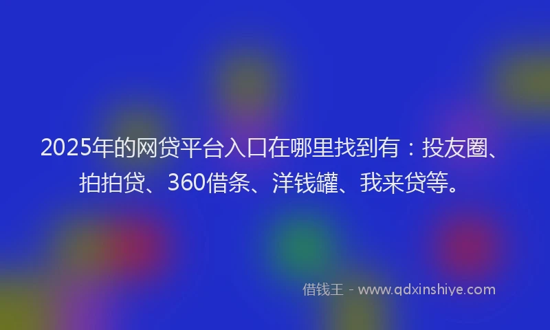 2025年的网贷平台入口在哪里找到有：投友圈、拍拍贷、360借条、洋钱罐、我来贷等。