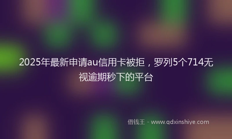 2025年最新申请au信用卡被拒，罗列5个714无视逾期秒下的平台
