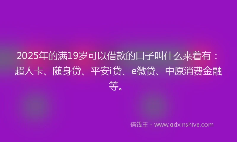 2025年的满19岁可以借款的口子叫什么来着有：超人卡、随身贷、平安i贷、e微贷、中原消费金融等。