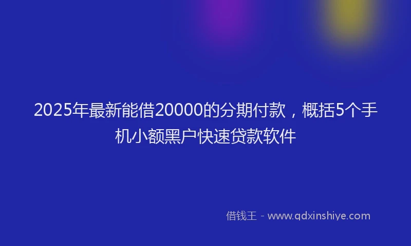 2025年最新能借20000的分期付款，概括5个手机小额黑户快速贷款软件