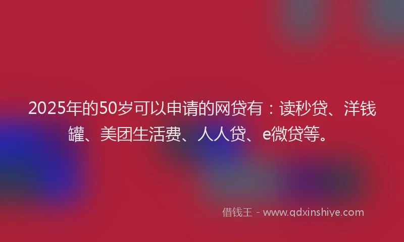 2025年的50岁可以申请的网贷有：读秒贷、洋钱罐、美团生活费、人人贷、e微贷等。