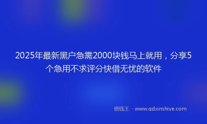 2025年最新黑户急需2000块钱马上就用，分享5个急用不求评分快借无忧的软件