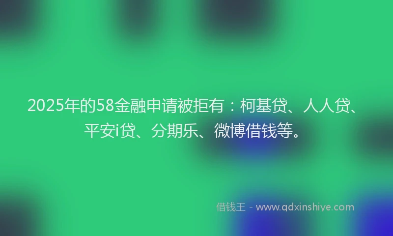 2025年的58金融申请被拒有：柯基贷、人人贷、平安i贷、分期乐、微博借钱等。