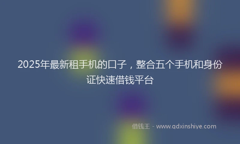 2025年最新租手机的口子，整合五个手机和身份证快速借钱平台
