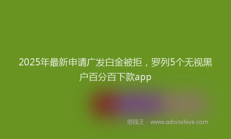 2025年最新申请广发白金被拒，罗列5个无视黑户百分百下款app