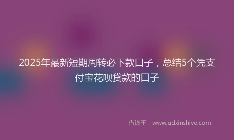 2025年最新短期周转必下款口子，总结5个凭支付宝花呗贷款的口子
