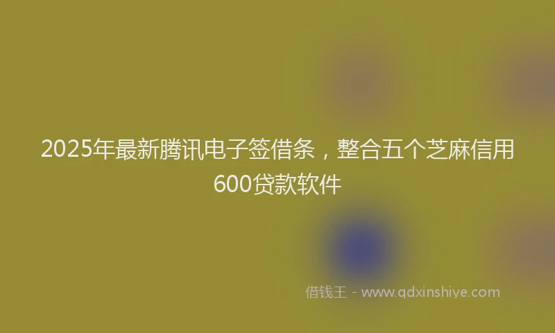 2025年最新腾讯电子签借条，整合五个芝麻信用600贷款软件