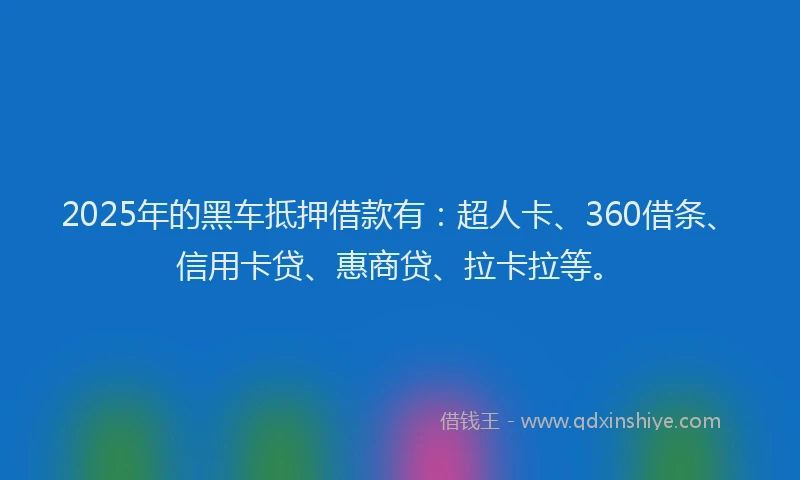 2025年的黑车抵押借款有：超人卡、360借条、信用卡贷、惠商贷、拉卡拉等。