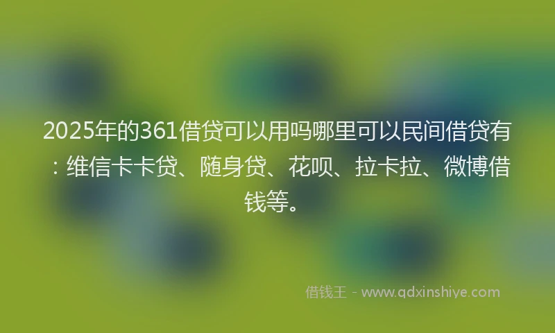 2025年的361借贷可以用吗哪里可以民间借贷有：维信卡卡贷、随身贷、花呗、拉卡拉、微博借钱等。