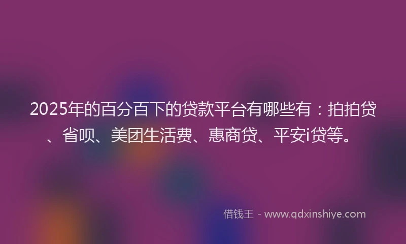 2025年的百分百下的贷款平台有哪些有：拍拍贷、省呗、美团生活费、惠商贷、平安i贷等。