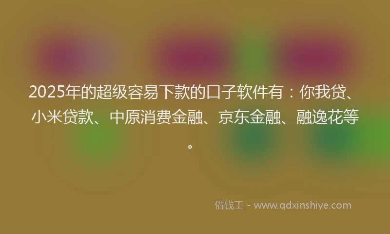 2025年的超级容易下款的口子软件有：你我贷、小米贷款、中原消费金融、京东金融、融逸花等。