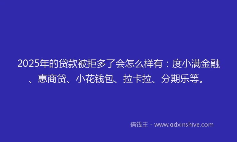 2025年的贷款被拒多了会怎么样有：度小满金融、惠商贷、小花钱包、拉卡拉、分期乐等。