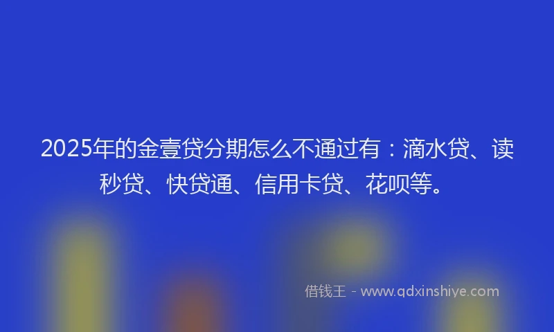 2025年的金壹贷分期怎么不通过有：滴水贷、读秒贷、快贷通、信用卡贷、花呗等。