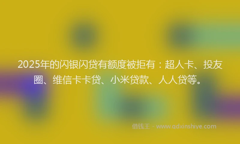 2025年的闪银闪贷有额度被拒有：超人卡、投友圈、维信卡卡贷、小米贷款、人人贷等。