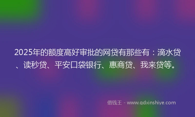 2025年的额度高好审批的网贷有那些有：滴水贷、读秒贷、平安口袋银行、惠商贷、我来贷等。