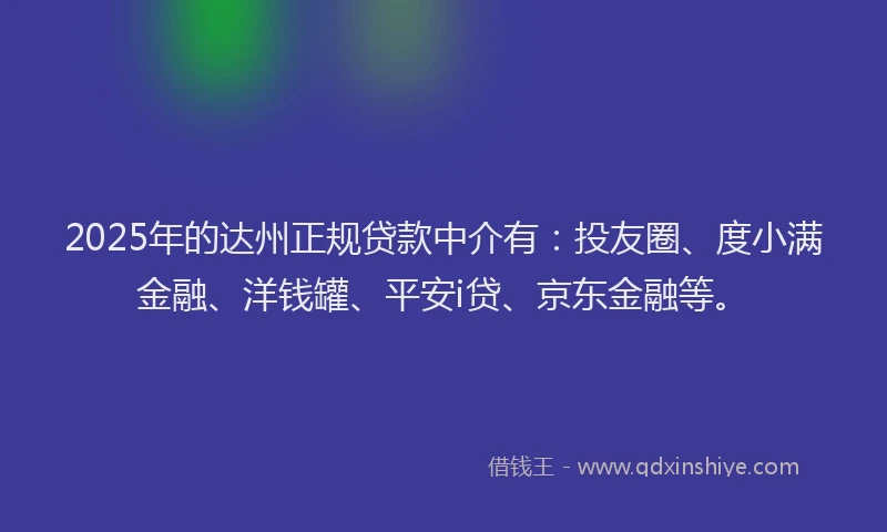 2025年的达州正规贷款中介有：投友圈、度小满金融、洋钱罐、平安i贷、京东金融等。