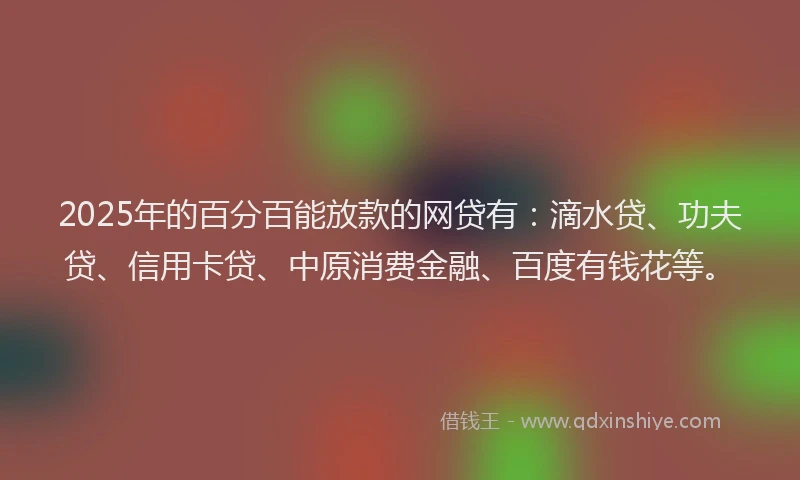 2025年的百分百能放款的网贷有：滴水贷、功夫贷、信用卡贷、中原消费金融、百度有钱花等。