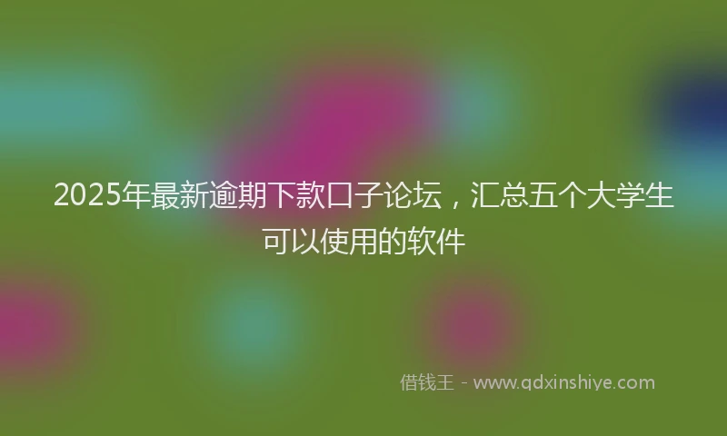 2025年最新逾期下款口子论坛，汇总五个大学生可以使用的软件