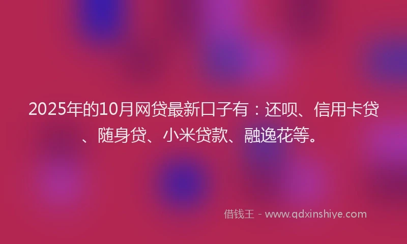 2025年的10月网贷最新口子有：还呗、信用卡贷、随身贷、小米贷款、融逸花等。