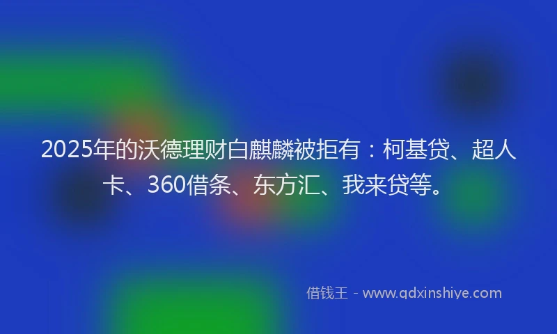 2025年的沃德理财白麒麟被拒有：柯基贷、超人卡、360借条、东方汇、我来贷等。