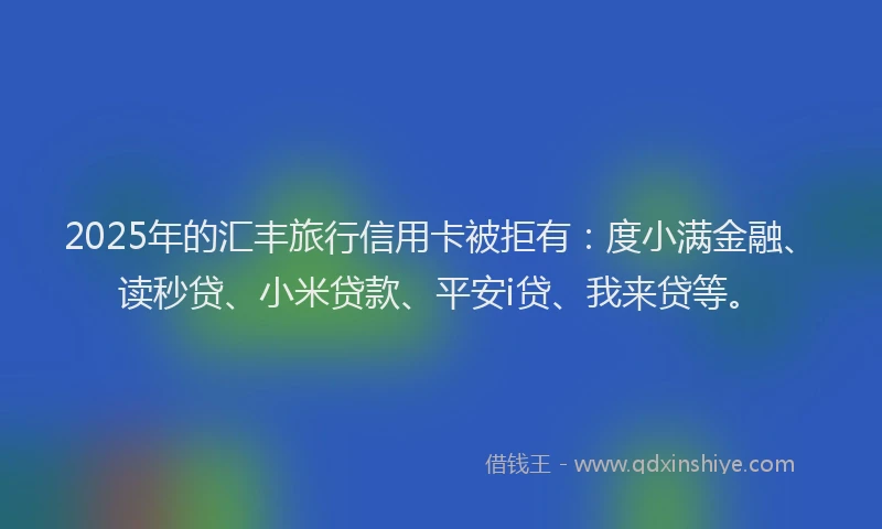 2025年的汇丰旅行信用卡被拒有：度小满金融、读秒贷、小米贷款、平安i贷、我来贷等。