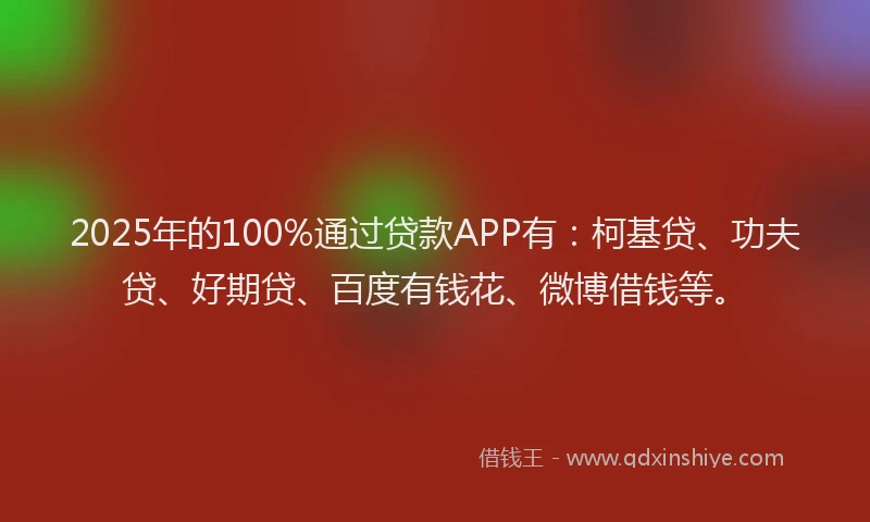 2025年的100%通过贷款APP有：柯基贷、功夫贷、好期贷、百度有钱花、微博借钱等。