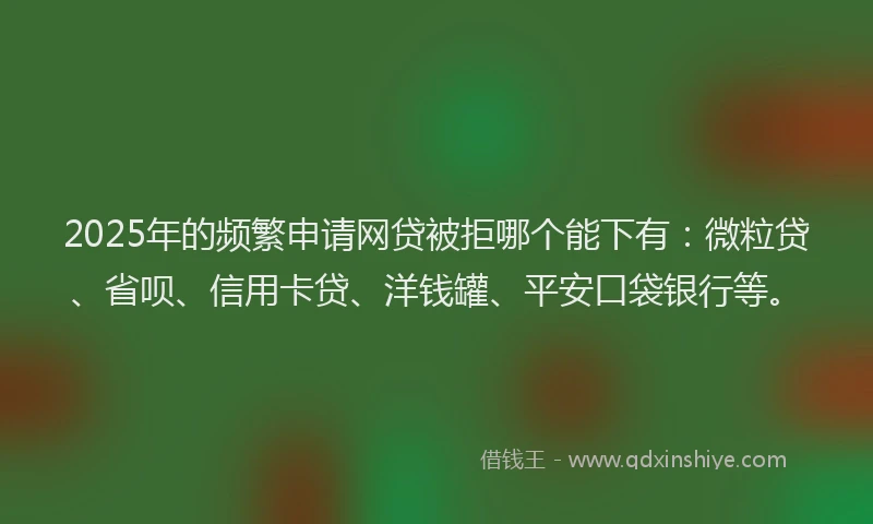 2025年的频繁申请网贷被拒哪个能下有：微粒贷、省呗、信用卡贷、洋钱罐、平安口袋银行等。