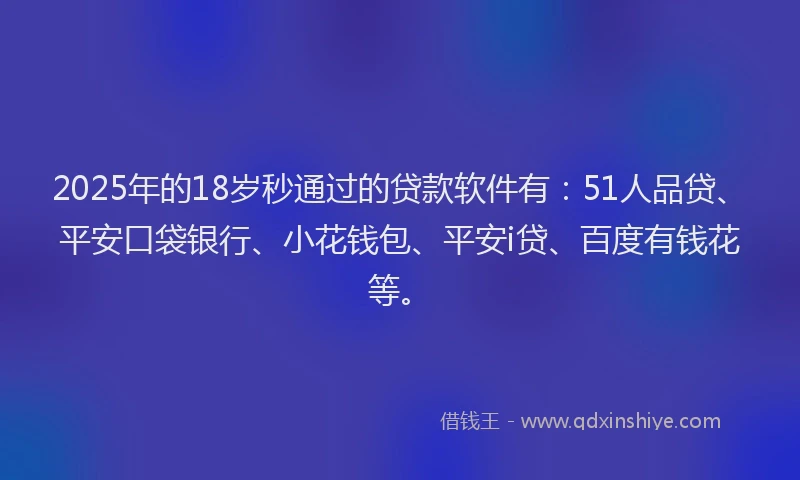 2025年的18岁秒通过的贷款软件有：51人品贷、平安口袋银行、小花钱包、平安i贷、百度有钱花等。