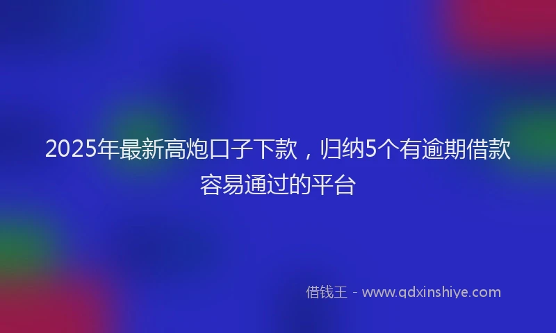2025年最新高炮口子下款，归纳5个有逾期借款容易通过的平台