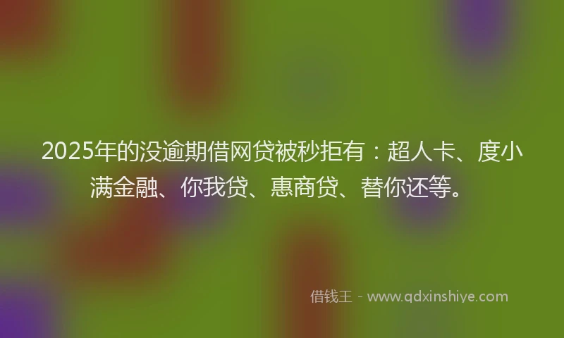 2025年的没逾期借网贷被秒拒有：超人卡、度小满金融、你我贷、惠商贷、替你还等。