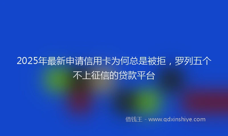 2025年最新申请信用卡为何总是被拒，罗列五个不上征信的贷款平台