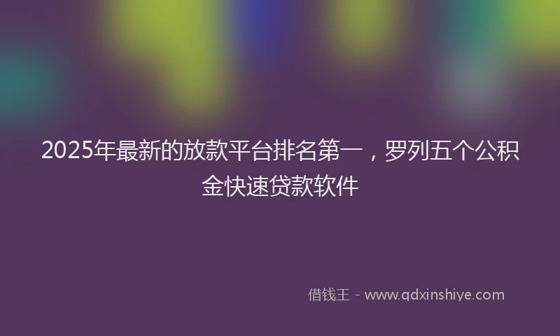 2025年最新的放款平台排名第一，罗列五个公积金快速贷款软件