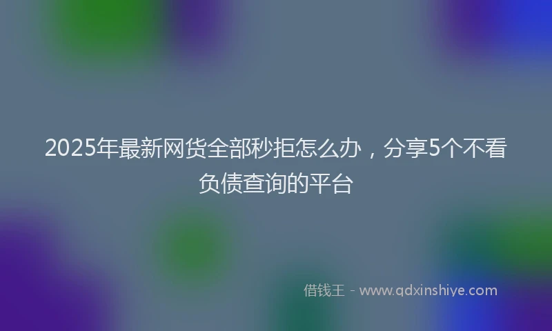 2025年最新网货全部秒拒怎么办，分享5个不看负债查询的平台