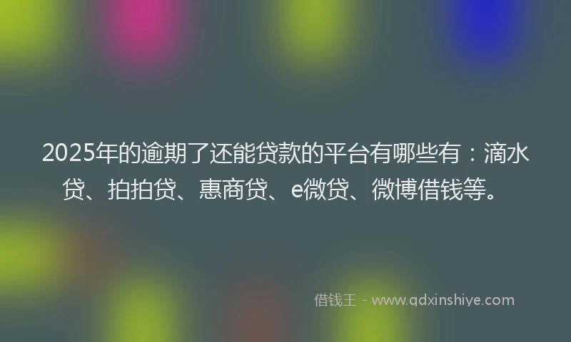 2025年的逾期了还能贷款的平台有哪些有：滴水贷、拍拍贷、惠商贷、e微贷、微博借钱等。