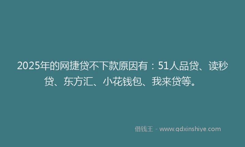 2025年的网捷贷不下款原因有：51人品贷、读秒贷、东方汇、小花钱包、我来贷等。