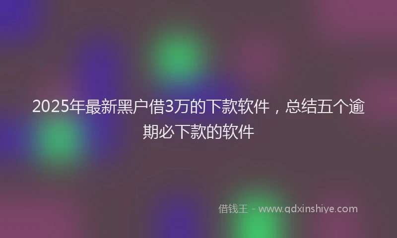 2025年最新黑户借3万的下款软件，总结五个逾期必下款的软件