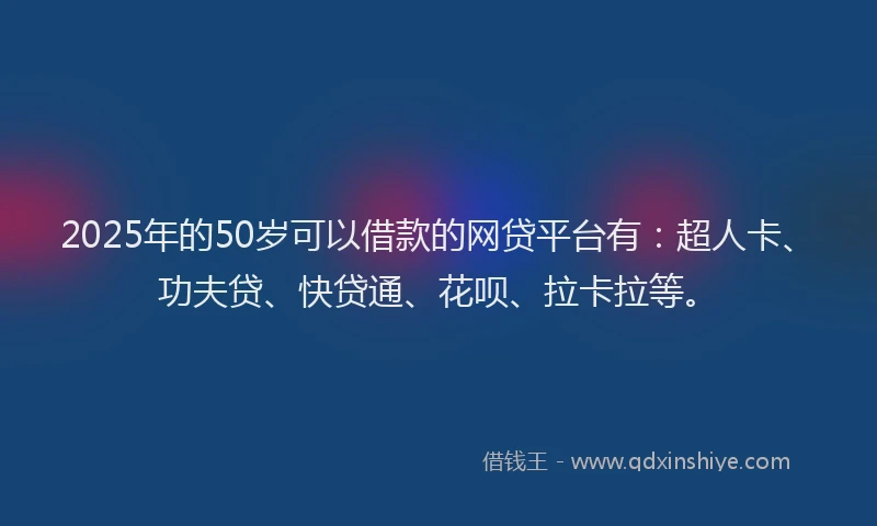 2025年的50岁可以借款的网贷平台有：超人卡、功夫贷、快贷通、花呗、拉卡拉等。