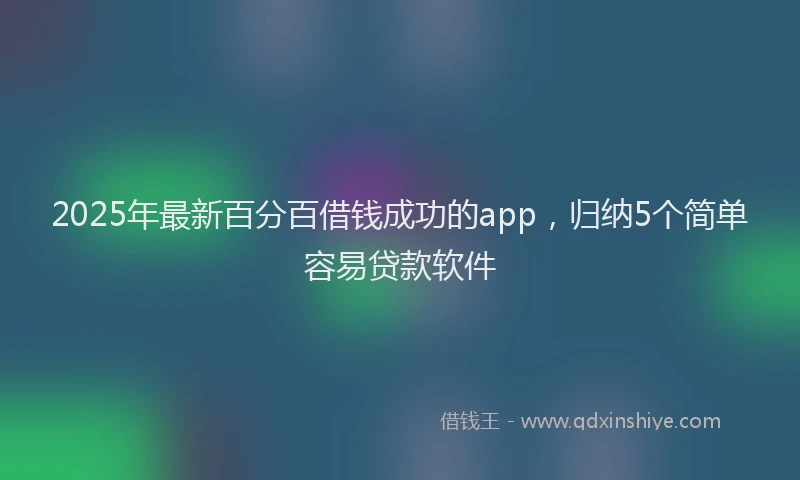 2025年最新百分百借钱成功的app，归纳5个简单容易贷款软件